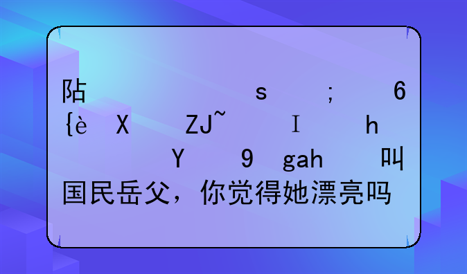 阿迪娜从小美到大，难怪阿的江被叫国民岳父，你觉得她漂亮吗？
