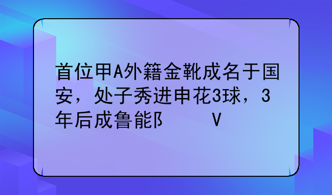 首位甲A外籍金靴成名于国安，处子秀进申花3球，3年后成鲁能队长