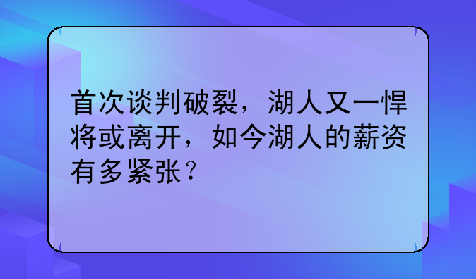 首次谈判破裂，湖人又一悍将或离开，如今湖人的薪资有多紧张？