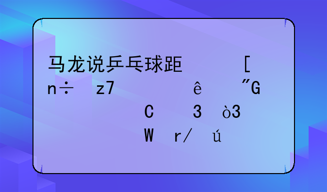 马龙说乒乓球跟祖国融入了我骨子里，你如何看待他说的这句话？