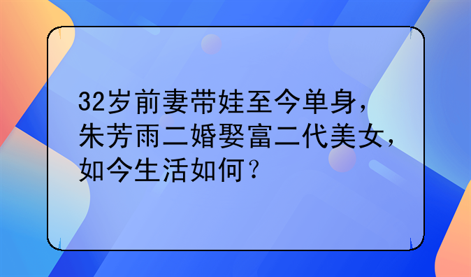 32岁前妻带娃至今单身，朱芳雨二婚娶富二代美女，如今生活如何？