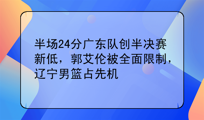 半场24分广东队创半决赛新低，郭艾伦被全面限制，辽宁男篮占先机