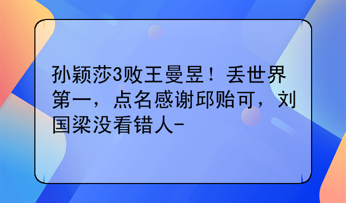 孙颖莎3败王曼昱！丢世界第一，点名感谢邱贻可，刘国梁没看错人-