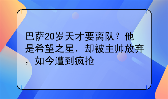 巴萨20岁天才要离队？他是希望之星，却被主帅放弃，如今遭到疯抢