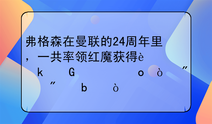 弗格森在曼联的24周年里，一共率领红魔获得过多少冠军？分别是？