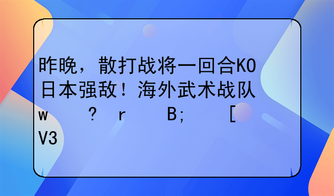 昨晚，散打战将一回合KO日本强敌！海外武术战队保住最后世界冠军