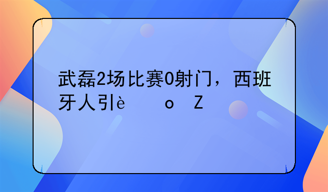 武磊2场比赛0射门，西班牙人引进新前锋，强力高中锋将来抢夺位置