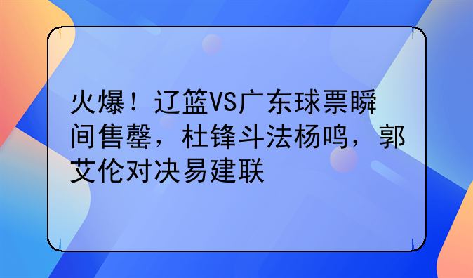 火爆！辽篮VS广东球票瞬间售罄，杜锋斗法杨鸣，郭艾伦对决易建联