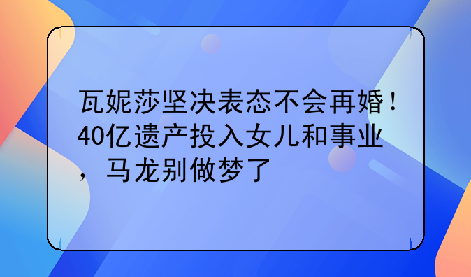 瓦妮莎坚决表态不会再婚！40亿遗产投入女儿和事业，马龙别做梦了