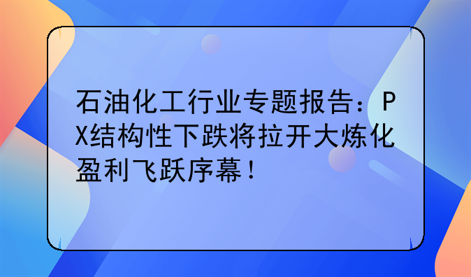 石油化工行业专题报告：PX结构性下跌将拉开大炼化盈利飞跃序幕！