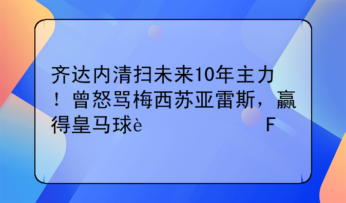 齐达内清扫未来10年主力！曾怒骂梅西苏亚雷斯，赢得皇马球迷欢呼