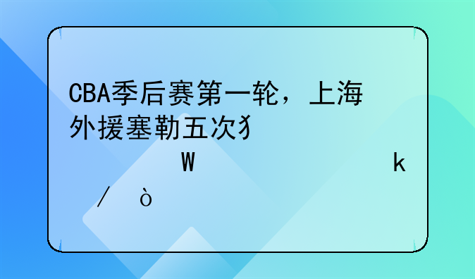 CBA季后赛第一轮，上海外援塞勒五次犯规为何没被罚下？