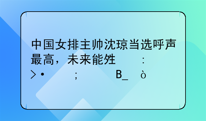 中国女排主帅沈琼当选呼声最高，未来能够接班郎平吗？