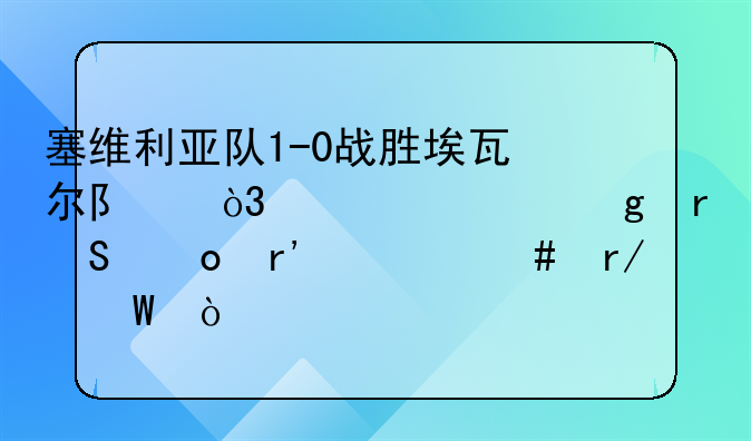 塞维利亚队1-0战胜埃瓦尔队，你对这场比赛有什么看法？