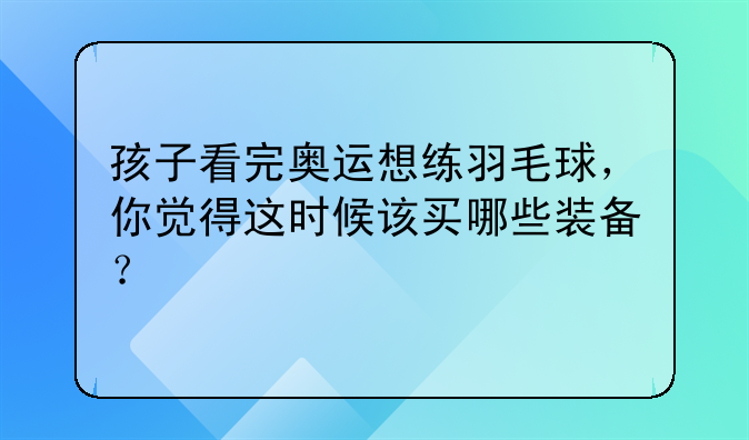 孩子看完奥运想练羽毛球，你觉得这时候该买哪些装备？