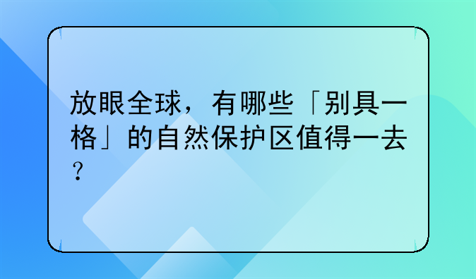 放眼全球，有哪些「别具一格」的自然保护区值得一去？