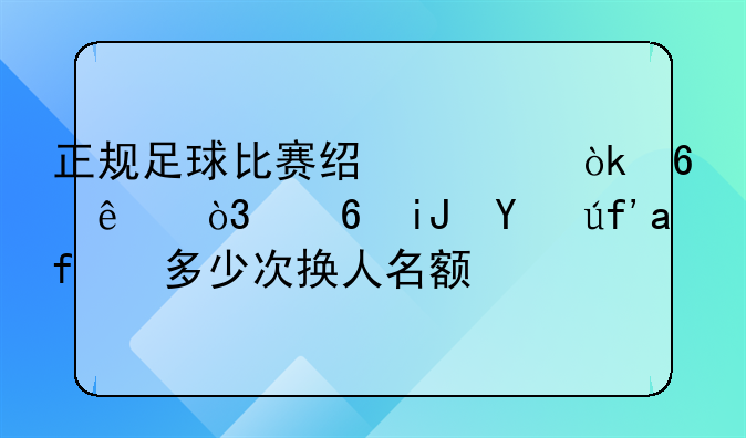 正规足球比赛经常会换人，每支球队有多少次换人名额？