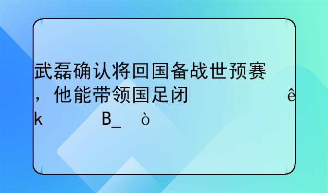 武磊确认将回国备战世预赛，他能带领国足闯出亚洲吗？