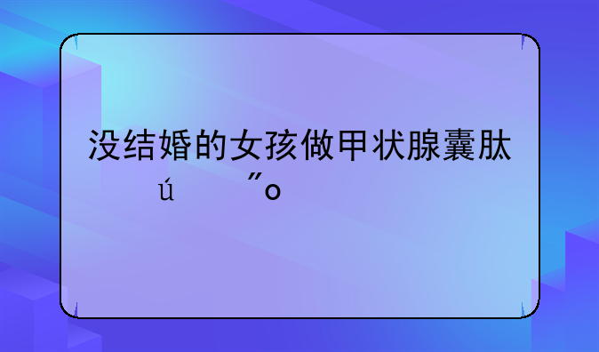 没结婚的女孩做甲状腺囊肿微创手术对乳房是否会有影响