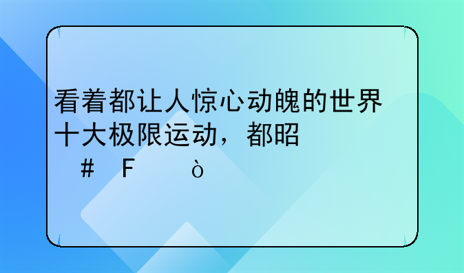 看着都让人惊心动魄的世界十大极限运动，都是什么呢？