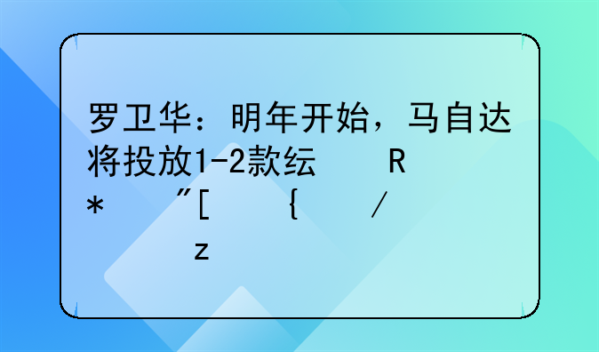 罗卫华：明年开始，马自达将投放1-2款纯电动或增程车型