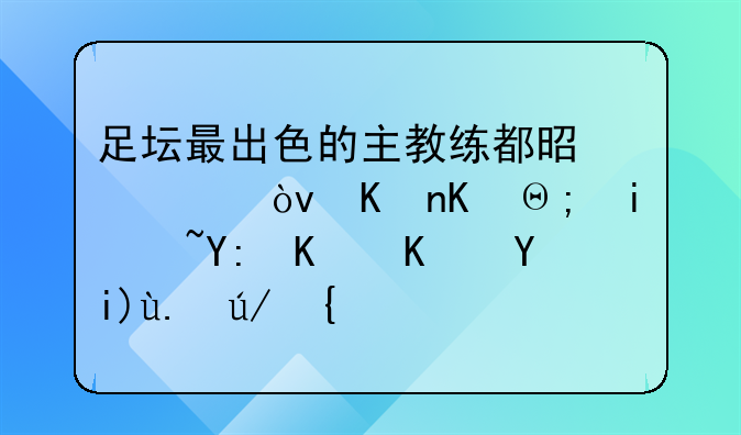 足坛最出色的主教练都是谁？他们都有过哪些伟大事迹？