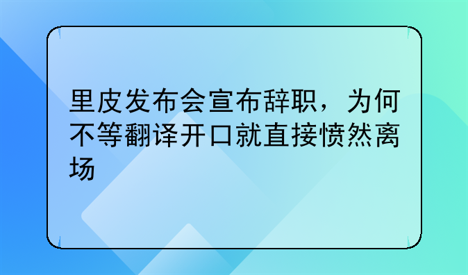 里皮发布会宣布辞职，为何不等翻译开口就直接愤然离场