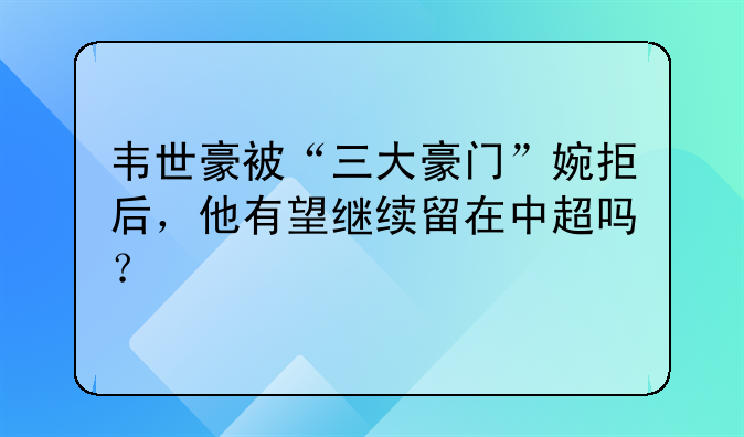 韦世豪被“三大豪门”婉拒后，他有望继续留在中超吗？