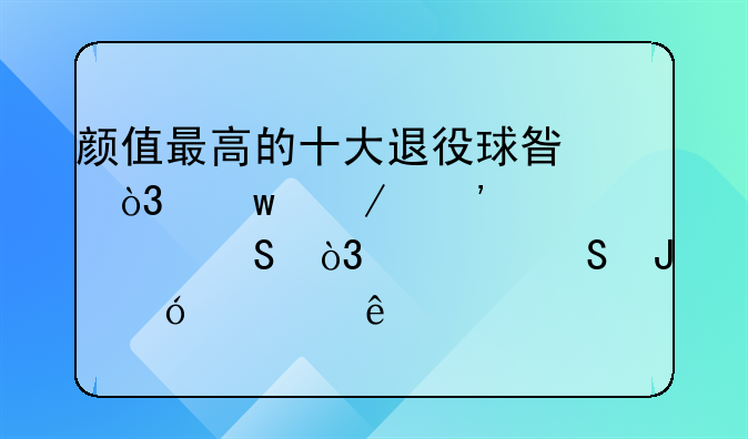 颜值最高的十大退役球星，贝克汉姆领衔，马尔蒂尼第五