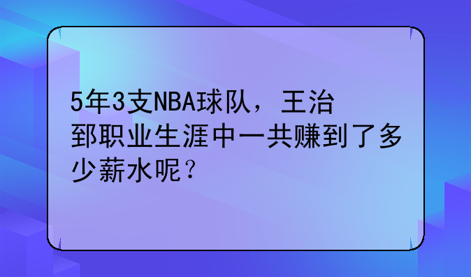 5年3支NBA球队，王治郅职业生涯中一共赚到了多少薪水呢？