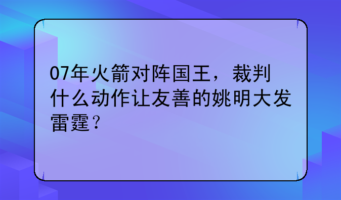 07年火箭对阵国王，裁判什么动作让友善的姚明大发雷霆？