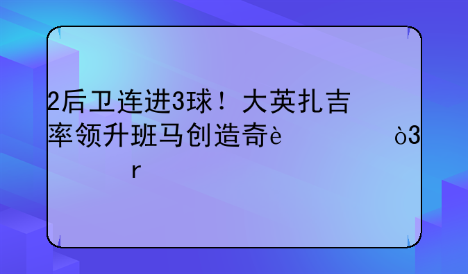 2后卫连进3球！大英扎吉率领升班马创造奇迹，客场大逆转
