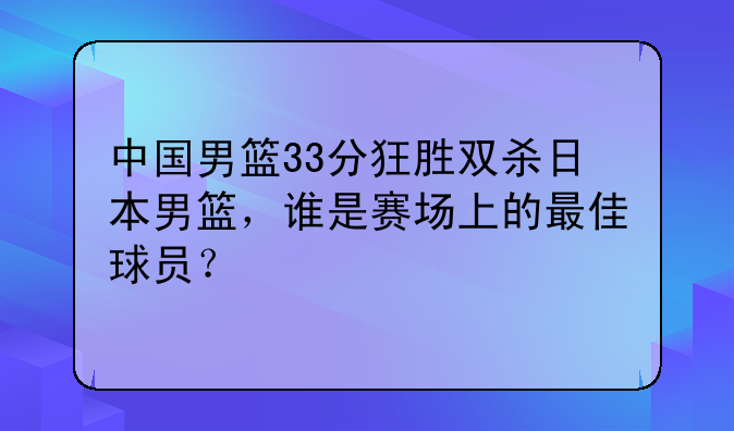 中国男篮33分狂胜双杀日本男篮，谁是赛场上的最佳球员？