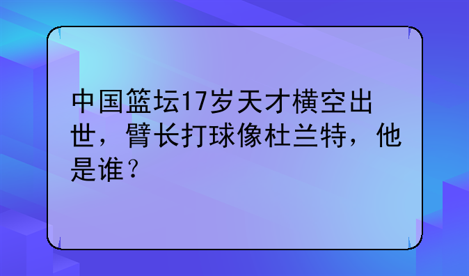 中国篮坛17岁天才横空出世，臂长打球像杜兰特，他是谁？