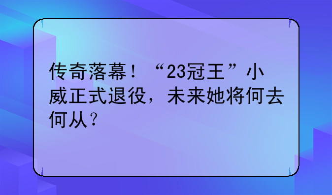 传奇落幕！“23冠王”小威正式退役，未来她将何去何从？