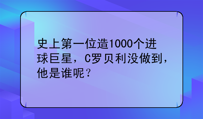 史上第一位造1000个进球巨星，C罗贝利没做到，他是谁呢？