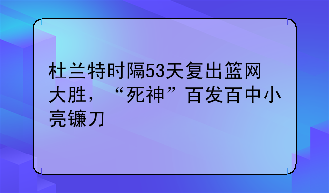 杜兰特时隔53天复出篮网大胜，“死神”百发百中小亮镰刀