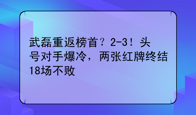 武磊重返榜首？2-3！头号对手爆冷，两张红牌终结18场不败
