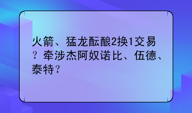 火箭、猛龙酝酿2换1交易？牵涉杰阿奴诺比、伍德、泰特？