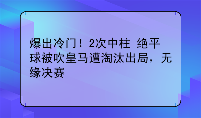 爆出冷门！2次中柱+绝平球被吹皇马遭淘汰出局，无缘决赛