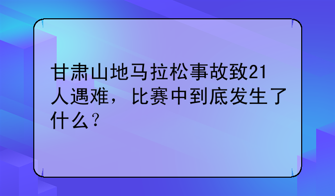 甘肃山地马拉松事故致21人遇难，比赛中到底发生了什么？