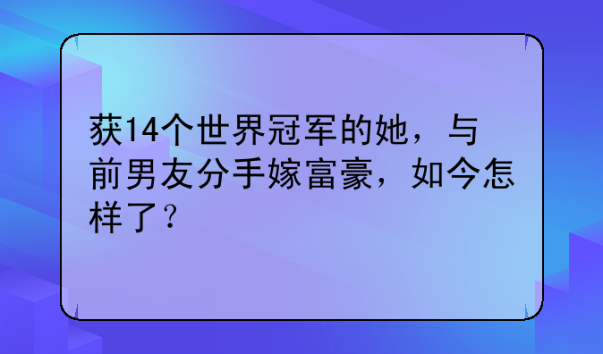 获14个世界冠军的她，与前男友分手嫁富豪，如今怎样了？