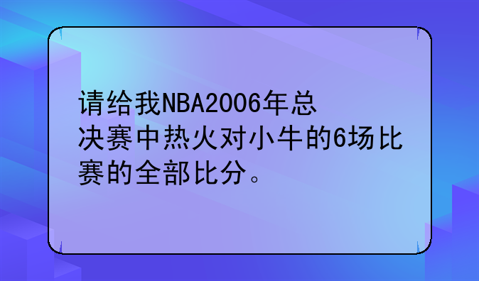 请给我NBA2006年总决赛中热火对小牛的6场比赛的全部比分。