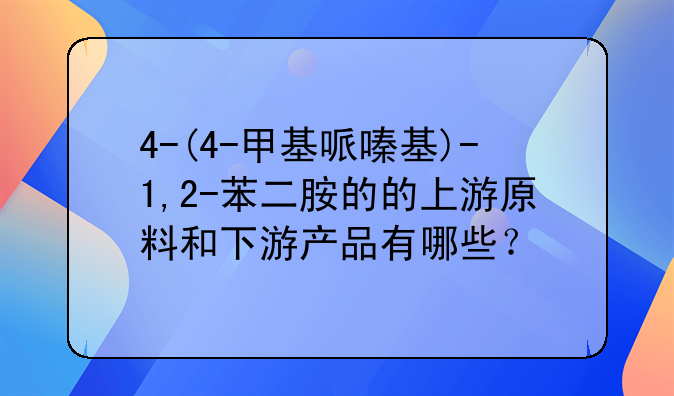 4-(4-甲基哌嗪基)-1,2-苯二胺的的上游原料和下游产品有哪些？