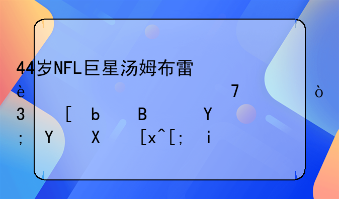 44岁NFL巨星汤姆布雷迪宣布复出，他是否还能回到巅峰时刻？