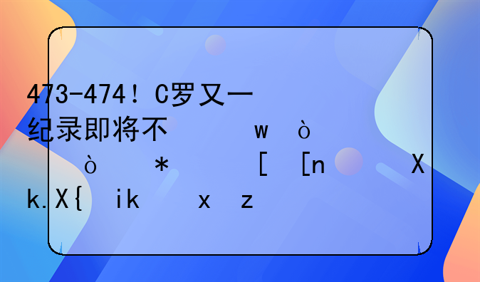 473-474！C罗又一纪录即将不保！梅西强势追赶，冲击新里程碑