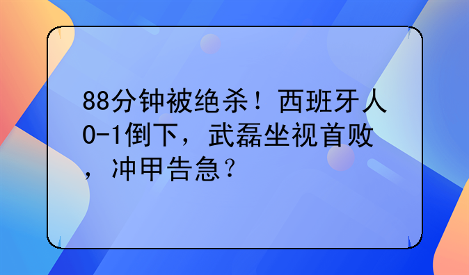 88分钟被绝杀！西班牙人0-1倒下，武磊坐视首败，冲甲告急？