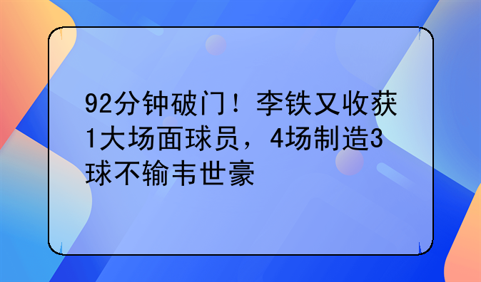 92分钟破门！李铁又收获1大场面球员，4场制造3球不输韦世豪