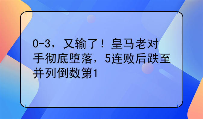 0-3，又输了！皇马老对手彻底堕落，5连败后跌至并列倒数第1