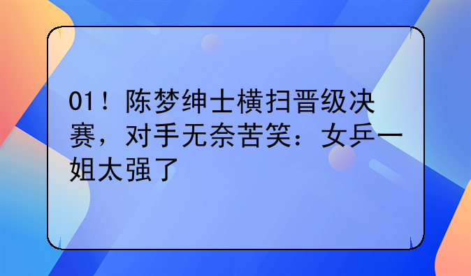 01！陈梦绅士横扫晋级决赛，对手无奈苦笑：女乒一姐太强了